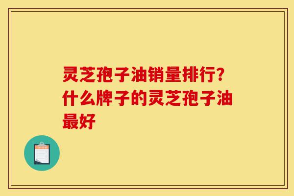 灵芝孢子油销量排行?什么牌子的灵芝孢子油最好-第1张图片-灵芝之家 灵芝孢子油销量排行?什么牌子的灵芝孢子油最好-第1张图片-灵芝之家