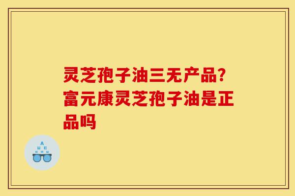 灵芝孢子油三无产品?富元康灵芝孢子油是正品吗-第1张图片-灵芝之家 灵芝孢子油三无产品?富元康灵芝孢子油是正品吗-第1张图片-灵芝之家