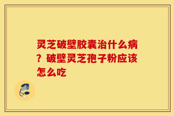 灵芝破壁胶囊治什么病?破壁灵芝孢子粉应该怎么吃-第1张图片-灵芝之家 灵芝破壁胶囊治什么病?破壁灵芝孢子粉应该怎么吃-第1张图片-灵芝之家