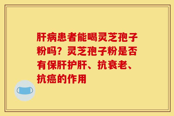 肝病患者能喝灵芝孢子粉吗?灵芝孢子粉是否有保肝护肝、抗衰老、抗癌的作用-第1张图片-灵芝之家 肝病患者能喝灵芝孢子粉吗?灵芝孢子粉是否有保肝护肝、抗衰老、抗癌的作用-第1张图片-灵芝之家