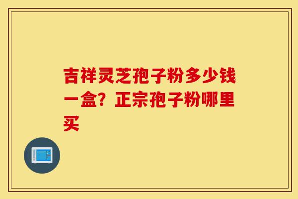 吉祥灵芝孢子粉多少钱一盒?正宗孢子粉哪里买-第1张图片-灵芝之家 吉祥灵芝孢子粉多少钱一盒?正宗孢子粉哪里买-第1张图片-灵芝之家