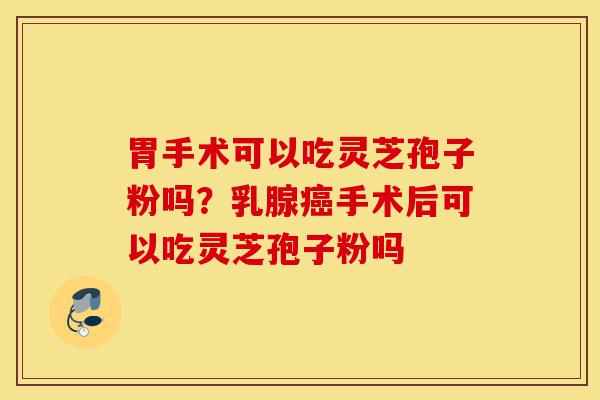 胃手术可以吃灵芝孢子粉吗?乳腺癌手术后可以吃灵芝孢子粉吗-第1张图片-灵芝之家 胃手术可以吃灵芝孢子粉吗?乳腺癌手术后可以吃灵芝孢子粉吗-第1张图片-灵芝之家
