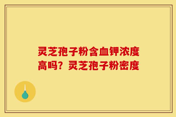 灵芝孢子粉含血钾浓度高吗?灵芝孢子粉密度-第1张图片-灵芝之家 灵芝孢子粉含血钾浓度高吗?灵芝孢子粉密度-第1张图片-灵芝之家