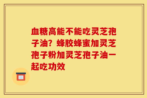 血糖高能不能吃灵芝孢子油?蜂胶蜂蜜加灵芝孢子粉加灵芝孢子油一起吃功效-第1张图片-灵芝之家 血糖高能不能吃灵芝孢子油?蜂胶蜂蜜加灵芝孢子粉加灵芝孢子油一起吃功效-第1张图片-灵芝之家