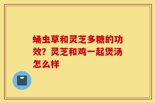 蛹虫草和灵芝多糖的功效?灵芝和鸡一起煲汤怎么样-第1张图片-灵芝之家 蛹虫草和灵芝多糖的功效?灵芝和鸡一起煲汤怎么样-第1张图片-灵芝之家
