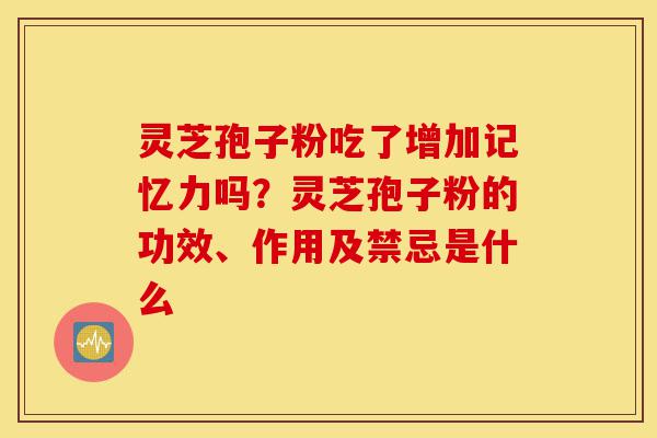 灵芝孢子粉吃了增加记忆力吗?灵芝孢子粉的功效、作用及禁忌是什么-第1张图片-灵芝之家 灵芝孢子粉吃了增加记忆力吗?灵芝孢子粉的功效、作用及禁忌是什么-第1张图片-灵芝之家