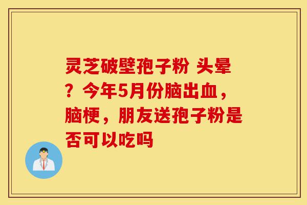 灵芝破壁孢子粉 头晕?今年5月份脑出血,脑梗,朋友送孢子粉是否可以吃吗-第1张图片-灵芝之家 灵芝破壁孢子粉 头晕?今年5月份脑出血,脑梗,朋友送孢子粉是否可以吃吗-第1张图片-灵芝之家