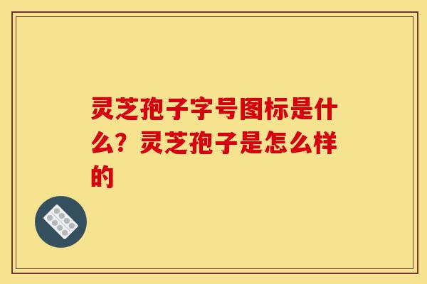 灵芝孢子字号图标是什么?灵芝孢子是怎么样的-第1张图片-灵芝之家 灵芝孢子字号图标是什么?灵芝孢子是怎么样的-第1张图片-灵芝之家