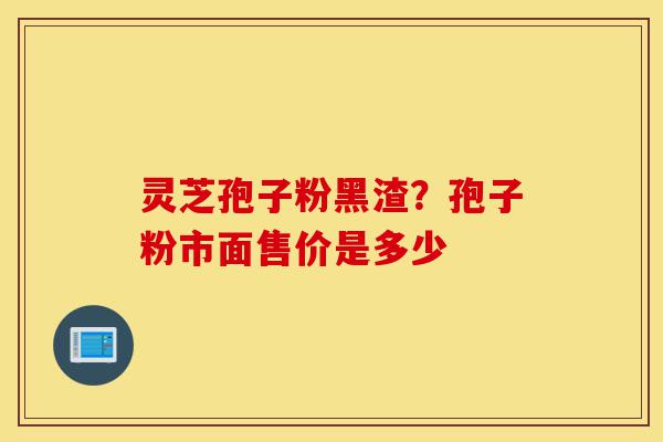 灵芝孢子粉黑渣?孢子粉市面售价是多少-第1张图片-灵芝之家 灵芝孢子粉黑渣?孢子粉市面售价是多少-第1张图片-灵芝之家