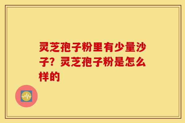 灵芝孢子粉里有少量沙子?灵芝孢子粉是怎么样的-第1张图片-灵芝之家 灵芝孢子粉里有少量沙子?灵芝孢子粉是怎么样的-第1张图片-灵芝之家