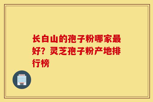 长白山的孢子粉哪家最好?灵芝孢子粉产地排行榜-第1张图片-灵芝之家 长白山的孢子粉哪家最好?灵芝孢子粉产地排行榜-第1张图片-灵芝之家