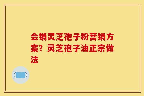会销灵芝孢子粉营销方案?灵芝孢子油正宗做法-第1张图片-灵芝之家 会销灵芝孢子粉营销方案?灵芝孢子油正宗做法-第1张图片-灵芝之家