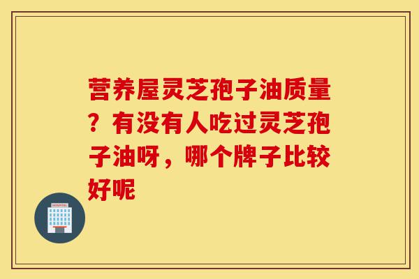 营养屋灵芝孢子油质量?有没有人吃过灵芝孢子油呀,哪个牌子比较好呢-第1张图片-灵芝之家 营养屋灵芝孢子油质量?有没有人吃过灵芝孢子油呀,哪个牌子比较好呢-第1张图片-灵芝之家