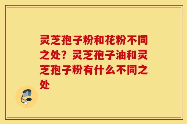 灵芝孢子粉和花粉不同之处?灵芝孢子油和灵芝孢子粉有什么不同之处-第1张图片-灵芝之家 灵芝孢子粉和花粉不同之处?灵芝孢子油和灵芝孢子粉有什么不同之处-第1张图片-灵芝之家