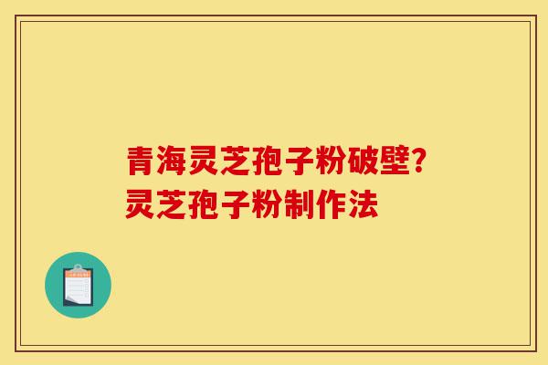 青海灵芝孢子粉破壁？灵芝孢子粉制作法-第1张图片-灵芝之家