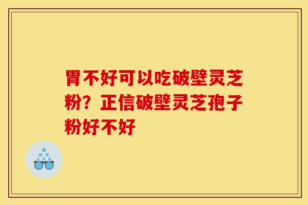 胃不好可以吃破壁灵芝粉?正信破壁灵芝孢子粉好不好-第1张图片-灵芝之家 胃不好可以吃破壁灵芝粉?正信破壁灵芝孢子粉好不好-第1张图片-灵芝之家