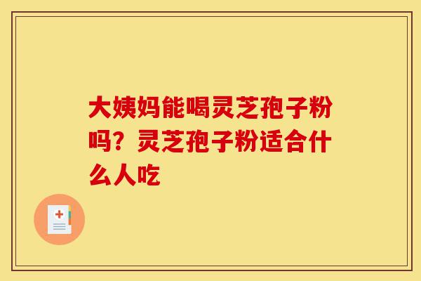 大姨妈能喝灵芝孢子粉吗?灵芝孢子粉适合什么人吃-第1张图片-灵芝之家 大姨妈能喝灵芝孢子粉吗?灵芝孢子粉适合什么人吃-第1张图片-灵芝之家