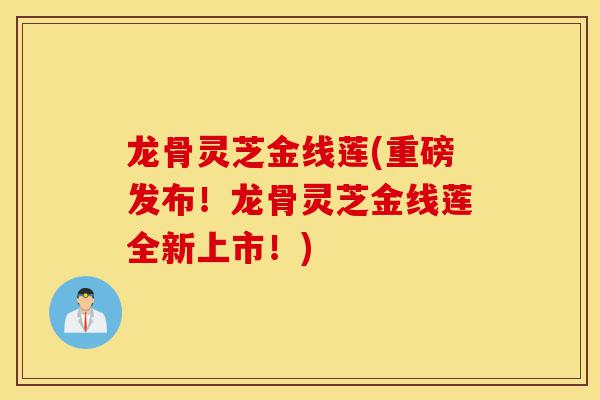 龙骨灵芝金线莲(重磅发布!龙骨灵芝金线莲全新上市!)-第1张图片-灵芝之家 龙骨灵芝金线莲(重磅发布!龙骨灵芝金线莲全新上市!)-第1张图片-灵芝之家