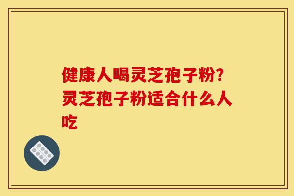 健康人喝灵芝孢子粉?灵芝孢子粉适合什么人吃-第1张图片-灵芝之家 健康人喝灵芝孢子粉?灵芝孢子粉适合什么人吃-第1张图片-灵芝之家