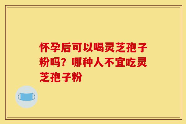 怀孕后可以喝灵芝孢子粉吗?哪种人不宜吃灵芝孢子粉-第1张图片-灵芝之家 怀孕后可以喝灵芝孢子粉吗?哪种人不宜吃灵芝孢子粉-第1张图片-灵芝之家
