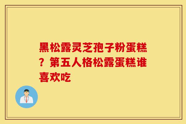 黑松露灵芝孢子粉蛋糕?第五人格松露蛋糕谁喜欢吃-第1张图片-灵芝之家 黑松露灵芝孢子粉蛋糕?第五人格松露蛋糕谁喜欢吃-第1张图片-灵芝之家