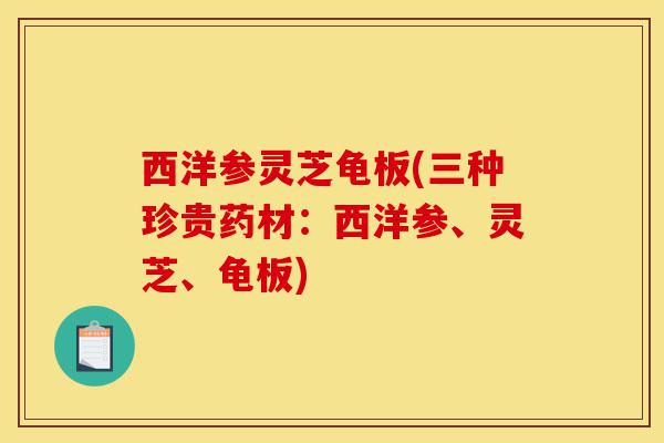 西洋参灵芝龟板(三种珍贵药材:西洋参、灵芝、龟板)-第1张图片-灵芝之家 西洋参灵芝龟板(三种珍贵药材:西洋参、灵芝、龟板)-第1张图片-灵芝之家