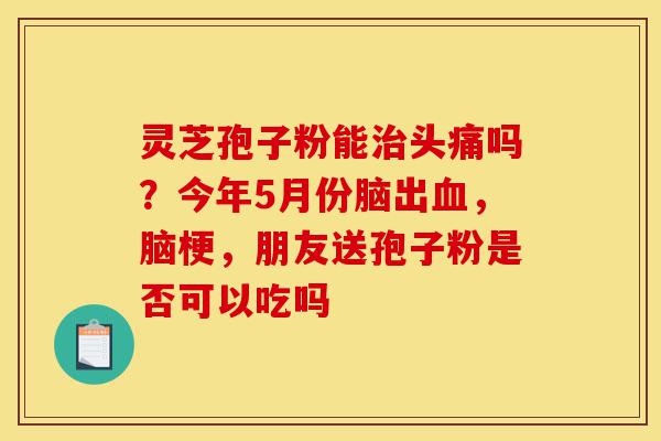 灵芝孢子粉能治头痛吗?今年5月份脑出血,脑梗,朋友送孢子粉是否可以吃吗-第1张图片-灵芝之家 灵芝孢子粉能治头痛吗?今年5月份脑出血,脑梗,朋友送孢子粉是否可以吃吗-第1张图片-灵芝之家