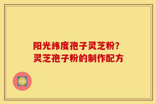 阳光纬度孢子灵芝粉?灵芝孢子粉的制作配方-第1张图片-灵芝之家 阳光纬度孢子灵芝粉?灵芝孢子粉的制作配方-第1张图片-灵芝之家