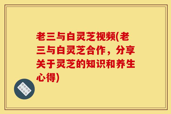 老三与白灵芝视频(老三与白灵芝合作,分享关于灵芝的知识和养生心得)-第1张图片-灵芝之家 老三与白灵芝视频(老三与白灵芝合作,分享关于灵芝的知识和养生心得)-第1张图片-灵芝之家