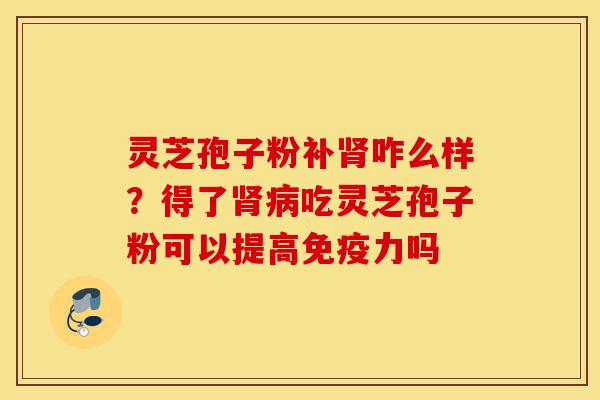 灵芝孢子粉补肾咋么样?得了肾病吃灵芝孢子粉可以提高免疫力吗-第1张图片-灵芝之家 灵芝孢子粉补肾咋么样?得了肾病吃灵芝孢子粉可以提高免疫力吗-第1张图片-灵芝之家