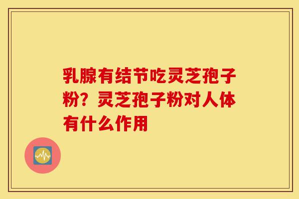 乳腺有结节吃灵芝孢子粉?灵芝孢子粉对人体有什么作用-第1张图片-灵芝之家 乳腺有结节吃灵芝孢子粉?灵芝孢子粉对人体有什么作用-第1张图片-灵芝之家