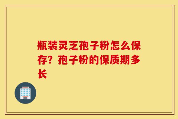 瓶装灵芝孢子粉怎么保存?孢子粉的保质期多长-第1张图片-灵芝之家 瓶装灵芝孢子粉怎么保存?孢子粉的保质期多长-第1张图片-灵芝之家
