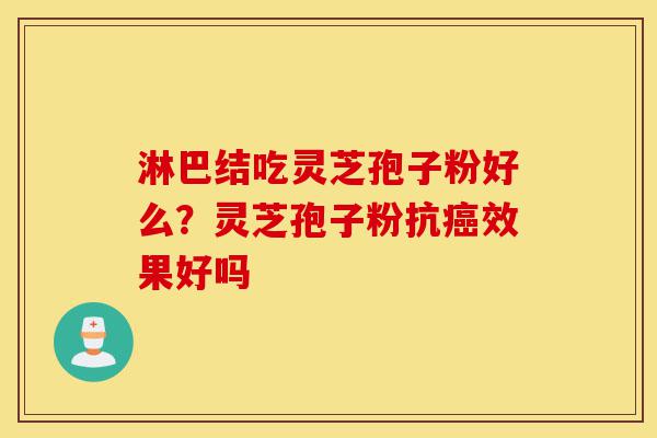 淋巴结吃灵芝孢子粉好么?灵芝孢子粉抗癌效果好吗-第1张图片-灵芝之家 淋巴结吃灵芝孢子粉好么?灵芝孢子粉抗癌效果好吗-第1张图片-灵芝之家
