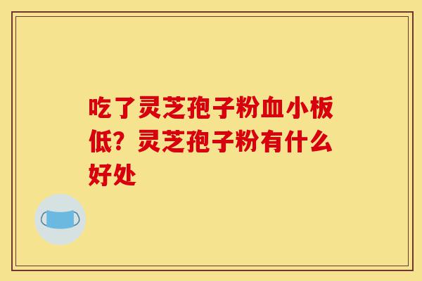 吃了灵芝孢子粉血小板低？灵芝孢子粉有什么好处-第1张图片-灵芝之家
