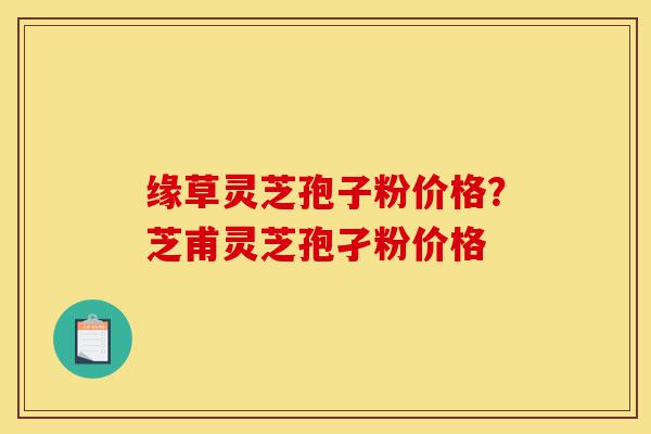 缘草灵芝孢子粉价格?芝甫灵芝孢孑粉价格-第1张图片-灵芝之家 缘草灵芝孢子粉价格?芝甫灵芝孢孑粉价格-第1张图片-灵芝之家