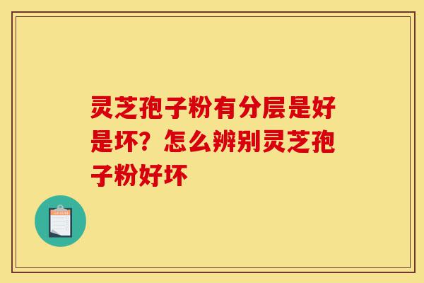 灵芝孢子粉有分层是好是坏?怎么辨别灵芝孢子粉好坏-第1张图片-灵芝之家 灵芝孢子粉有分层是好是坏?怎么辨别灵芝孢子粉好坏-第1张图片-灵芝之家