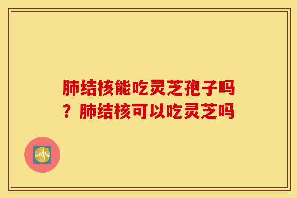 肺结核能吃灵芝孢子吗？肺结核可以吃灵芝吗-第1张图片-灵芝之家