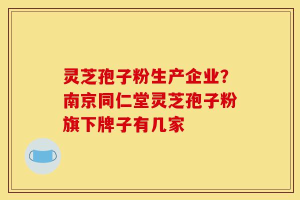 灵芝孢子粉生产企业?南京同仁堂灵芝孢子粉旗下牌子有几家-第1张图片-灵芝之家 灵芝孢子粉生产企业?南京同仁堂灵芝孢子粉旗下牌子有几家-第1张图片-灵芝之家