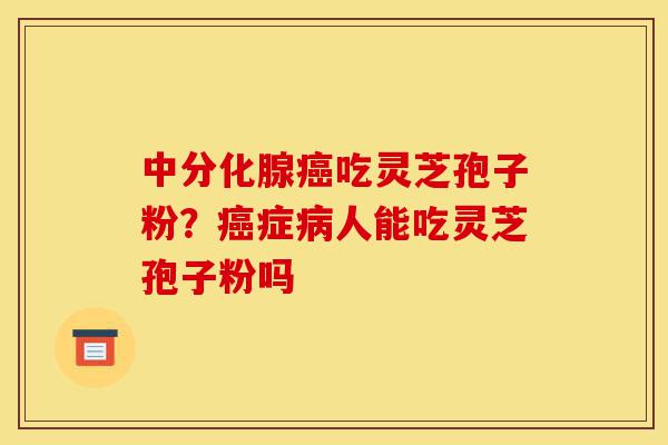 中分化腺癌吃灵芝孢子粉?癌症病人能吃灵芝孢子粉吗-第1张图片-灵芝之家 中分化腺癌吃灵芝孢子粉?癌症病人能吃灵芝孢子粉吗-第1张图片-灵芝之家