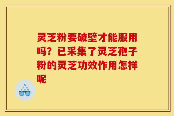 灵芝粉要破壁才能服用吗？已采集了灵芝孢子粉的灵芝功效作用怎样呢-第1张图片-灵芝之家