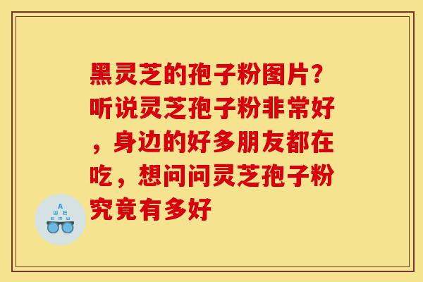黑灵芝的孢子粉图片？听说灵芝孢子粉非常好，身边的好多朋友都在吃，想问问灵芝孢子粉究竟有多好-第1张图片-灵芝之家