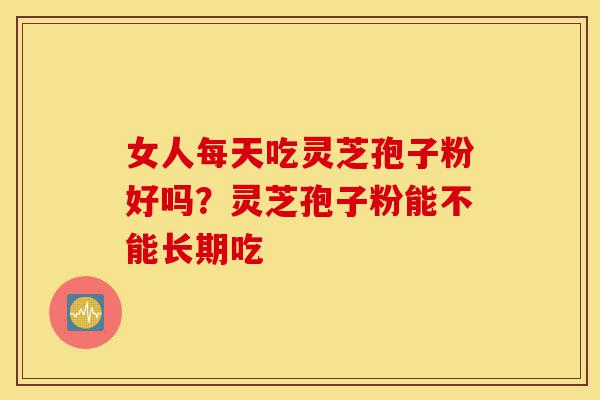 女人每天吃灵芝孢子粉好吗？灵芝孢子粉能不能长期吃-第1张图片-灵芝之家