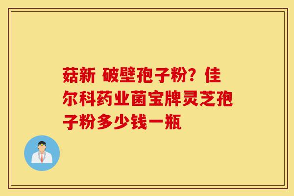 菇新 破壁孢子粉?佳尔科药业菌宝牌灵芝孢子粉多少钱一瓶-第1张图片-灵芝之家 菇新 破壁孢子粉?佳尔科药业菌宝牌灵芝孢子粉多少钱一瓶-第1张图片-灵芝之家