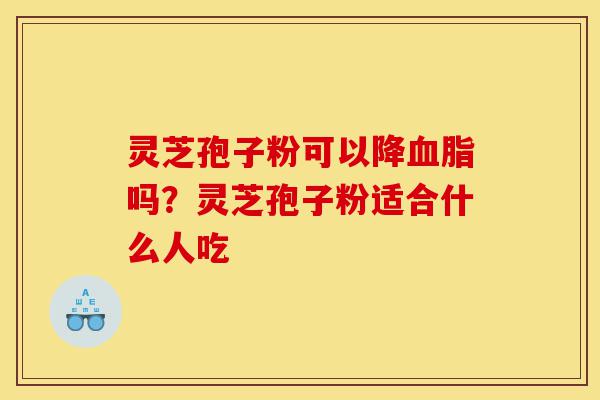 灵芝孢子粉可以降血脂吗？灵芝孢子粉适合什么人吃-第1张图片-灵芝之家