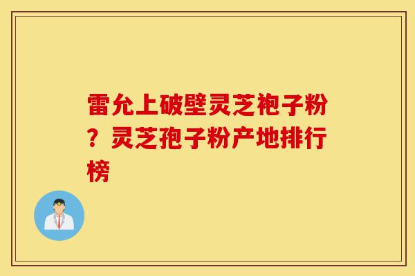 雷允上破壁灵芝袍子粉?灵芝孢子粉产地排行榜-第1张图片-灵芝之家 雷允上破壁灵芝袍子粉?灵芝孢子粉产地排行榜-第1张图片-灵芝之家