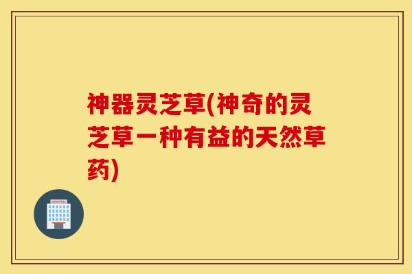 神器灵芝草(神奇的灵芝草一种有益的天然草药)-第1张图片-灵芝之家 神器灵芝草(神奇的灵芝草一种有益的天然草药)-第1张图片-灵芝之家