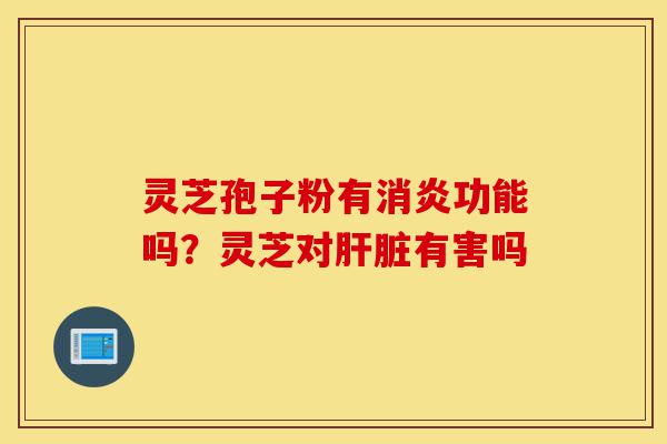 灵芝孢子粉有消炎功能吗?灵芝对肝脏有害吗-第1张图片-灵芝之家 灵芝孢子粉有消炎功能吗?灵芝对肝脏有害吗-第1张图片-灵芝之家