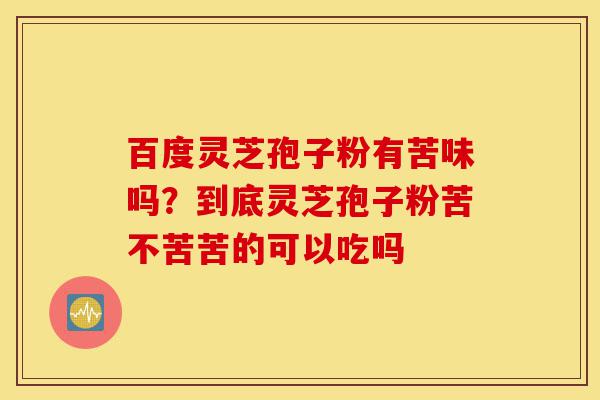 百度灵芝孢子粉有苦味吗?到底灵芝孢子粉苦不苦苦的可以吃吗-第1张图片-灵芝之家 百度灵芝孢子粉有苦味吗?到底灵芝孢子粉苦不苦苦的可以吃吗-第1张图片-灵芝之家