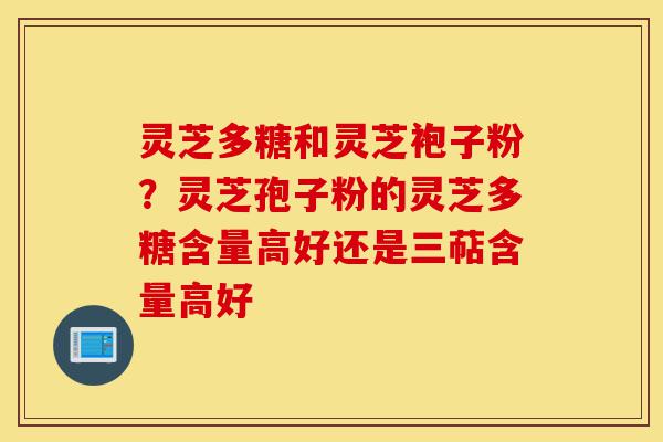 灵芝多糖和灵芝袍子粉?灵芝孢子粉的灵芝多糖含量高好还是三萜含量高好-第1张图片-灵芝之家 灵芝多糖和灵芝袍子粉?灵芝孢子粉的灵芝多糖含量高好还是三萜含量高好-第1张图片-灵芝之家