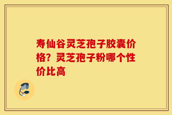寿仙谷灵芝孢子胶囊价格?灵芝孢子粉哪个性价比高-第1张图片-灵芝之家 寿仙谷灵芝孢子胶囊价格?灵芝孢子粉哪个性价比高-第1张图片-灵芝之家